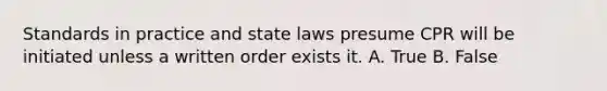 Standards in practice and state laws presume CPR will be initiated unless a written order exists it. A. True B. False