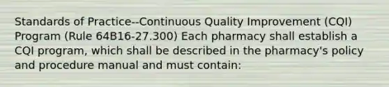 Standards of Practice--Continuous Quality Improvement (CQI) Program (Rule 64B16-27.300) Each pharmacy shall establish a CQI program, which shall be described in the pharmacy's policy and procedure manual and must contain: