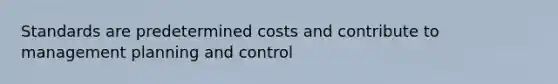 Standards are predetermined costs and contribute to management planning and control