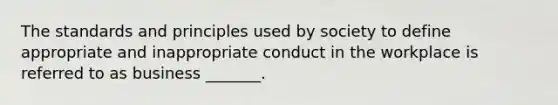 The standards and principles used by society to define appropriate and inappropriate conduct in the workplace is referred to as business _______.