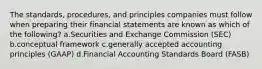 The standards, procedures, and principles companies must follow when preparing their financial statements are known as which of the following? a.Securities and Exchange Commission (SEC) b.conceptual framework c.generally accepted accounting principles (GAAP) d.Financial Accounting Standards Board (FASB)