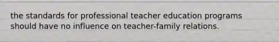 the standards for professional teacher education programs should have no influence on teacher-family relations.