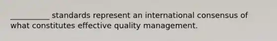 __________ standards represent an international consensus of what constitutes effective quality management.