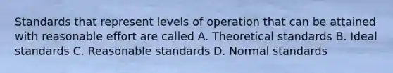 Standards that represent levels of operation that can be attained with reasonable effort are called A. Theoretical standards B. Ideal standards C. Reasonable standards D. Normal standards