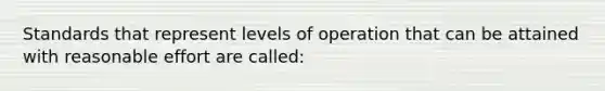 Standards that represent levels of operation that can be attained with reasonable effort are called: