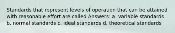 Standards that represent levels of operation that can be attained with reasonable effort are called Answers: a. variable standards b. normal standards c. ideal standards d. theoretical standards