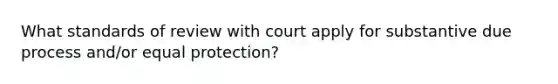 What standards of review with court apply for substantive due process and/or equal protection?