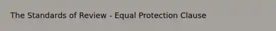 The Standards of Review - Equal Protection Clause