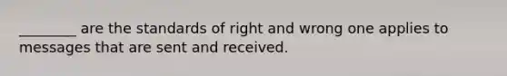 ________ are the standards of right and wrong one applies to messages that are sent and received.