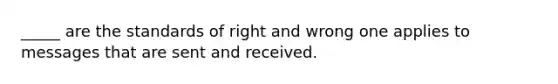 _____ are the standards of right and wrong one applies to messages that are sent and received.