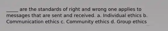 _____ are the standards of right and wrong one applies to messages that are sent and received. a. Individual ethics b. Communication ethics c. Community ethics d. Group ethics