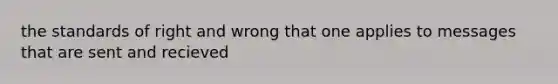 the standards of right and wrong that one applies to messages that are sent and recieved