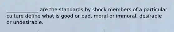 _____________ are the standards by shock members of a particular culture define what is good or bad, moral or immoral, desirable or undesirable.