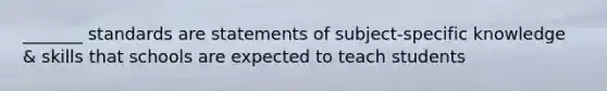 _______ standards are statements of subject-specific knowledge & skills that schools are expected to teach students