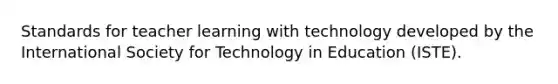 Standards for teacher learning with technology developed by the International Society for Technology in Education (ISTE).