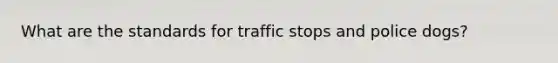 What are the standards for traffic stops and police dogs?