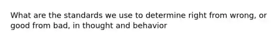 What are the standards we use to determine right from wrong, or good from bad, in thought and behavior