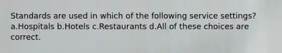 Standards are used in which of the following service settings? a.Hospitals b.Hotels c.Restaurants d.All of these choices are correct.