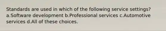 Standards are used in which of the following service settings? a.Software development b.Professional services c.Automotive services d.All of these choices.