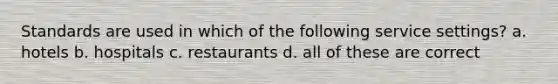 Standards are used in which of the following service settings? a. hotels b. hospitals c. restaurants d. all of these are correct