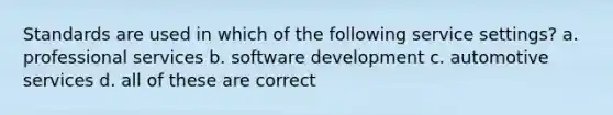 Standards are used in which of the following service settings? a. professional services b. software development c. automotive services d. all of these are correct