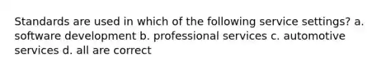 Standards are used in which of the following service settings? a. software development b. professional services c. automotive services d. all are correct