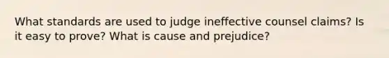 What standards are used to judge ineffective counsel claims? Is it easy to prove? What is cause and prejudice?