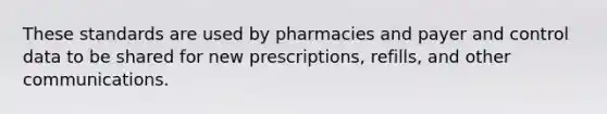 These standards are used by pharmacies and payer and control data to be shared for new prescriptions, refills, and other communications.