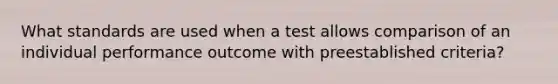 What standards are used when a test allows comparison of an individual performance outcome with preestablished criteria?