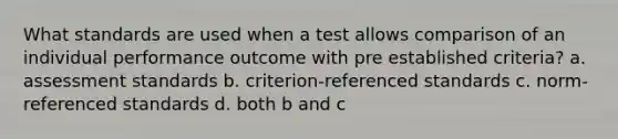 What standards are used when a test allows comparison of an individual performance outcome with pre established criteria? a. assessment standards b. criterion-referenced standards c. norm-referenced standards d. both b and c