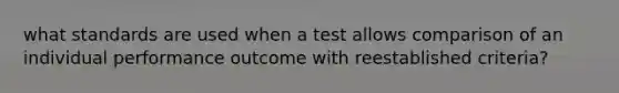 what standards are used when a test allows comparison of an individual performance outcome with reestablished criteria?