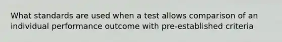 What standards are used when a test allows comparison of an individual performance outcome with pre-established criteria