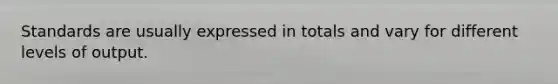 Standards are usually expressed in totals and vary for different levels of output.