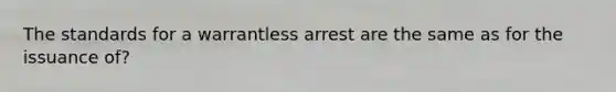 The standards for a warrantless arrest are the same as for the issuance of?