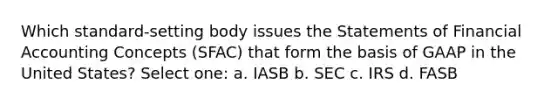 Which standard-setting body issues the Statements of Financial Accounting Concepts (SFAC) that form the basis of GAAP in the United States? Select one: a. IASB b. SEC c. IRS d. FASB