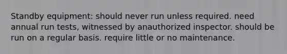 Standby equipment: should never run unless required. need annual run tests, witnessed by anauthorized inspector. should be run on a regular basis. require little or no maintenance.