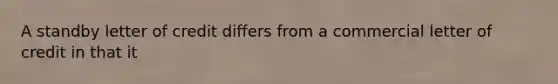 A standby letter of credit differs from a commercial letter of credit in that it
