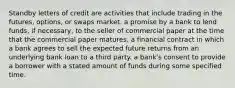 Standby letters of credit are activities that include trading in the​ futures, options, or swaps market. a promise by a bank to lend​ funds, if​ necessary, to the seller of commercial paper at the time that the commercial paper matures. a financial contract in which a bank agrees to sell the expected future returns from an underlying bank loan to a third party. a​ bank's consent to provide a borrower with a stated amount of funds during some specified time.