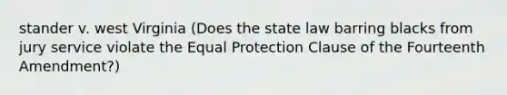 stander v. west Virginia (Does the state law barring blacks from jury service violate the Equal Protection Clause of the Fourteenth Amendment?)