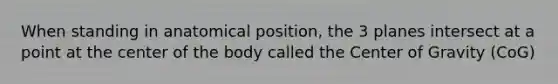 When standing in anatomical position, the 3 planes intersect at a point at the center of the body called the Center of Gravity (CoG)