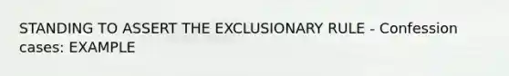 STANDING TO ASSERT THE EXCLUSIONARY RULE - Confession cases: EXAMPLE