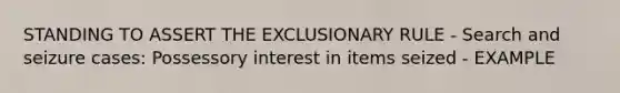 STANDING TO ASSERT THE EXCLUSIONARY RULE - Search and seizure cases: Possessory interest in items seized - EXAMPLE