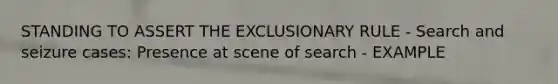 STANDING TO ASSERT THE EXCLUSIONARY RULE - Search and seizure cases: Presence at scene of search - EXAMPLE