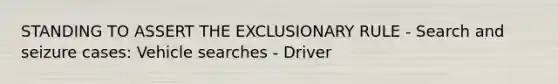 STANDING TO ASSERT THE EXCLUSIONARY RULE - Search and seizure cases: Vehicle searches - Driver