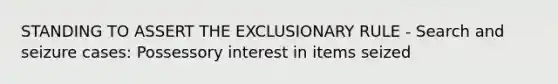 STANDING TO ASSERT THE EXCLUSIONARY RULE - Search and seizure cases: Possessory interest in items seized