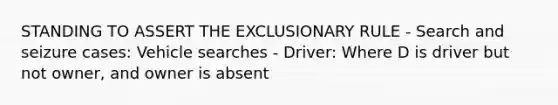 STANDING TO ASSERT THE EXCLUSIONARY RULE - Search and seizure cases: Vehicle searches - Driver: Where D is driver but not owner, and owner is absent