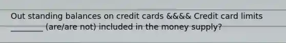 Out standing balances on credit cards &&&& Credit card limits ________ (are/are not) included in the money supply?