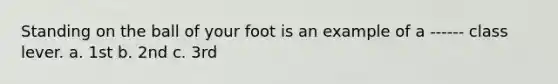 Standing on the ball of your foot is an example of a ------ class lever. a. 1st b. 2nd c. 3rd