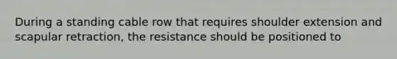 During a standing cable row that requires shoulder extension and scapular retraction, the resistance should be positioned to