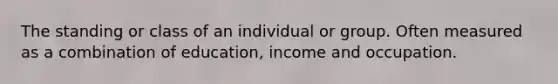 The standing or class of an individual or group. Often measured as a combination of education, income and occupation.